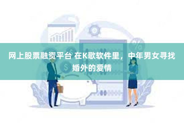 网上股票融资平台 在K歌软件里，中年男女寻找婚外的爱情