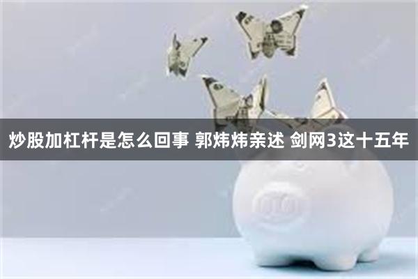 炒股加杠杆是怎么回事 郭炜炜亲述 剑网3这十五年