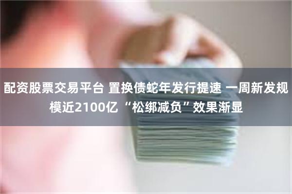 配资股票交易平台 置换债蛇年发行提速 一周新发规模近2100