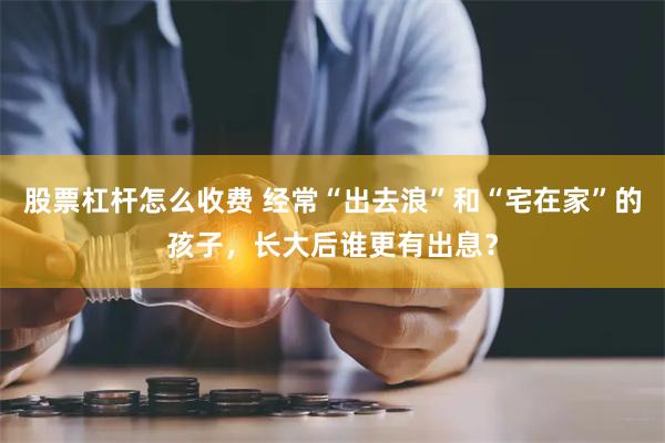 股票杠杆怎么收费 经常“出去浪”和“宅在家”的孩子，长大后谁