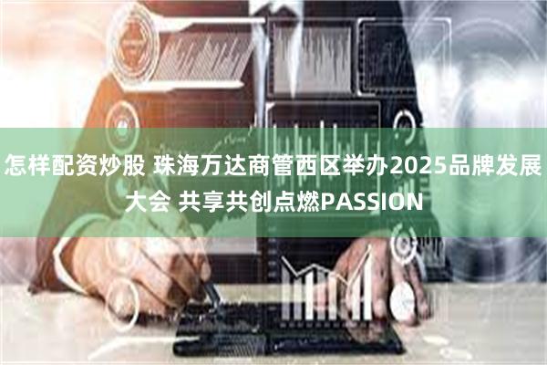 怎样配资炒股 珠海万达商管西区举办2025品牌发展大会 共享