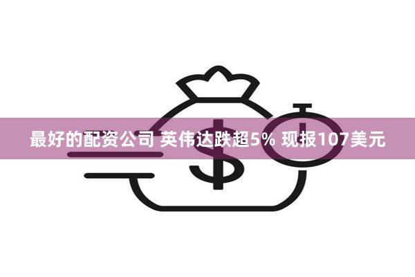 最好的配资公司 英伟达跌超5% 现报107美元