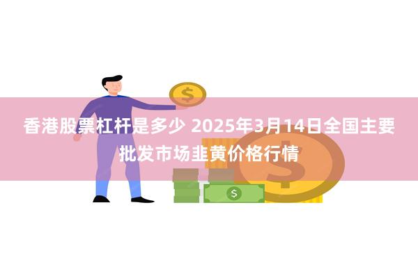 香港股票杠杆是多少 2025年3月14日全国主要批发市场韭黄