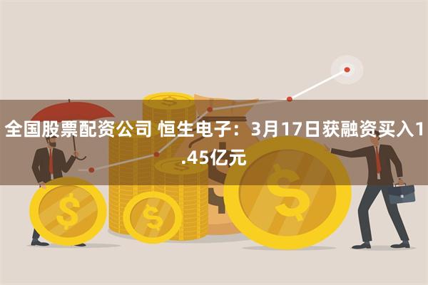 全国股票配资公司 恒生电子：3月17日获融资买入1.45亿元