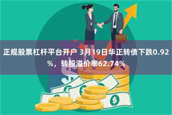 正规股票杠杆平台开户 3月19日华正转债下跌0.92%，转股