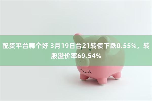 配资平台哪个好 3月19日台21转债下跌0.55%，转股溢价